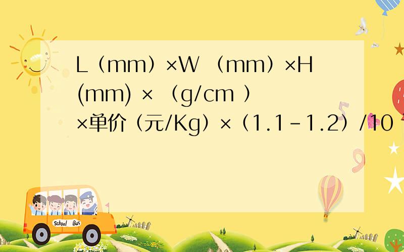 L（mm）×W （mm）×H(mm) × （g/cm ）×单价（元/Kg）×（1.1-1.2）/10 计算出材料 的费用.单价（元/Kg）×（1.1-1.2）/10能帮解释下具体的意思吗 如：单价怎么算的 1.1-1.为什么除10,