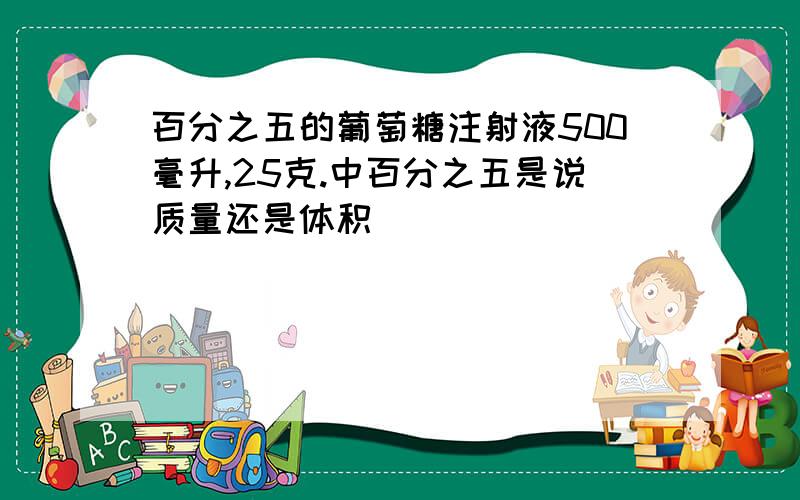 百分之五的葡萄糖注射液500毫升,25克.中百分之五是说质量还是体积