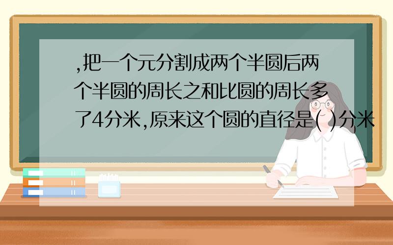 ,把一个元分割成两个半圆后两个半圆的周长之和比圆的周长多了4分米,原来这个圆的直径是( )分米