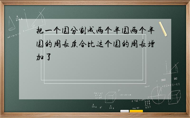 把一个圆分割成两个半圆两个半圆的周长质合比这个圆的周长增加了