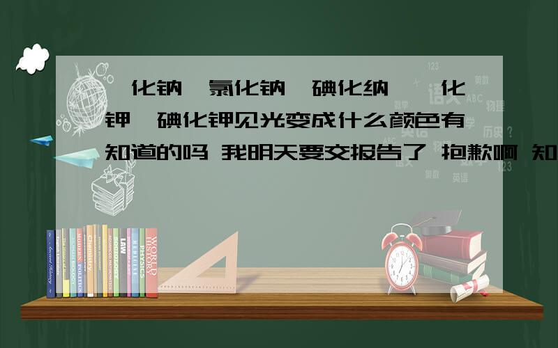 溴化钠,氯化钠,碘化纳,溴化钾,碘化钾见光变成什么颜色有知道的吗 我明天要交报告了 抱歉啊 知道的告诉下