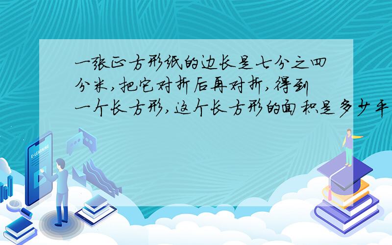 一张正方形纸的边长是七分之四分米,把它对折后再对折,得到一个长方形,这个长方形的面积是多少平方分米.