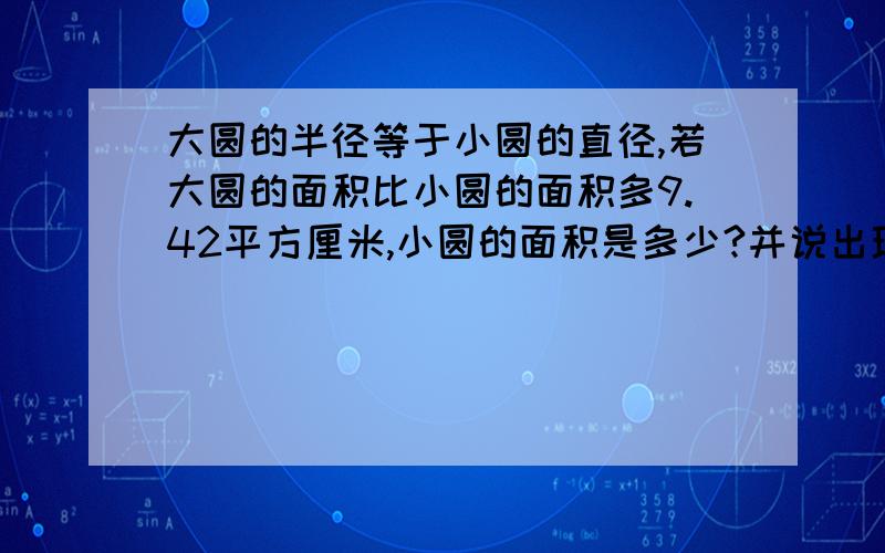 大圆的半径等于小圆的直径,若大圆的面积比小圆的面积多9.42平方厘米,小圆的面积是多少?并说出理由