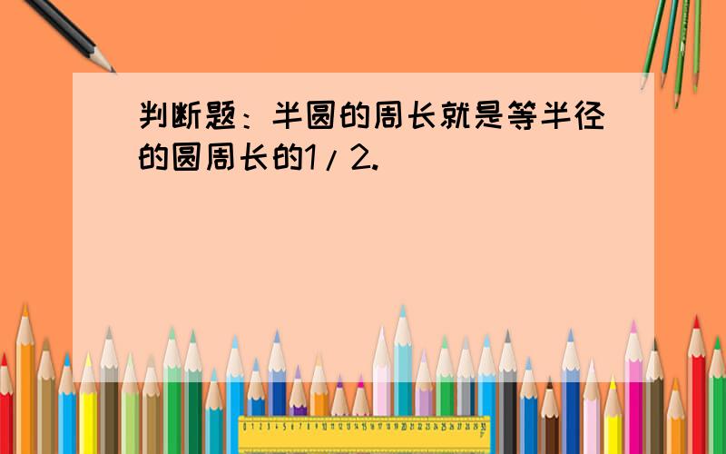 判断题：半圆的周长就是等半径的圆周长的1/2.