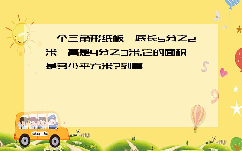 一个三角形纸板,底长5分之2米,高是4分之3米.它的面积是多少平方米?列事