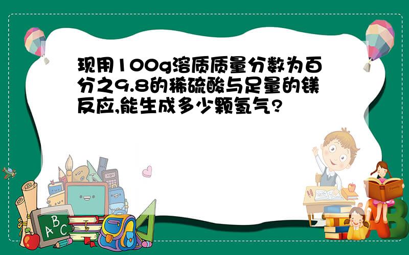 现用100g溶质质量分数为百分之9.8的稀硫酸与足量的镁反应,能生成多少颗氢气?
