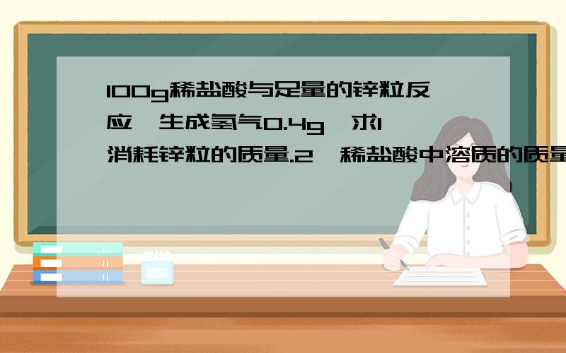 100g稀盐酸与足量的锌粒反应,生成氢气0.4g,求1、消耗锌粒的质量.2、稀盐酸中溶质的质量分数反应方程式：2HCL+Zn=ZmCl2+H2