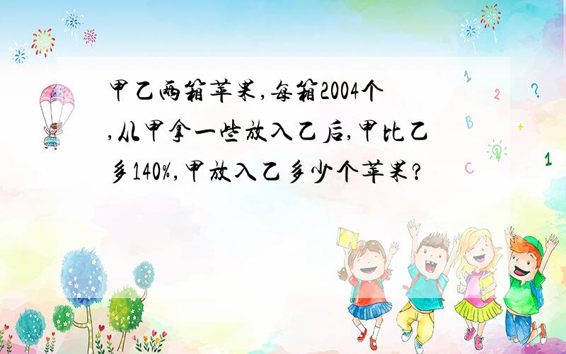 甲乙两箱苹果,每箱2004个,从甲拿一些放入乙后,甲比乙多140%,甲放入乙多少个苹果?