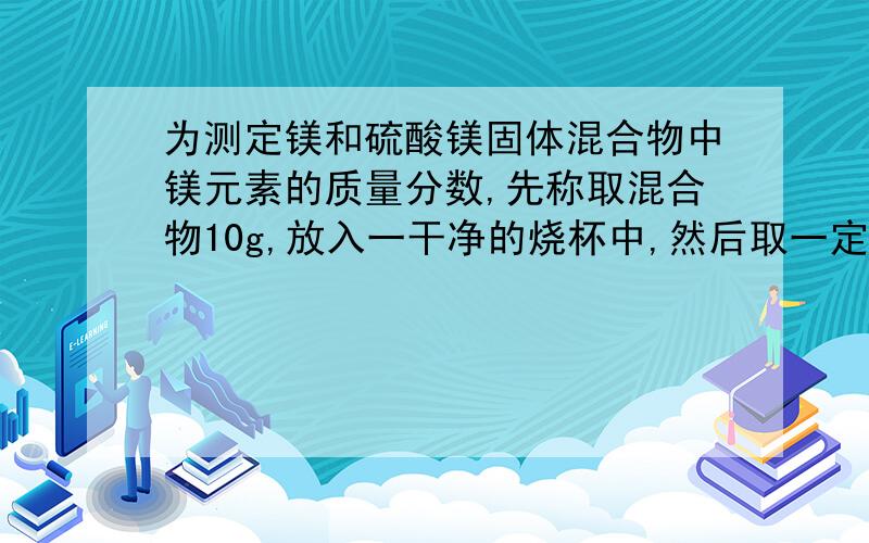 为测定镁和硫酸镁固体混合物中镁元素的质量分数,先称取混合物10g,放入一干净的烧杯中,然后取一定质量分数的稀硫酸100g,平均分四次加入其中充分振荡,实验所得数据如下 第一次稀硫酸25 生