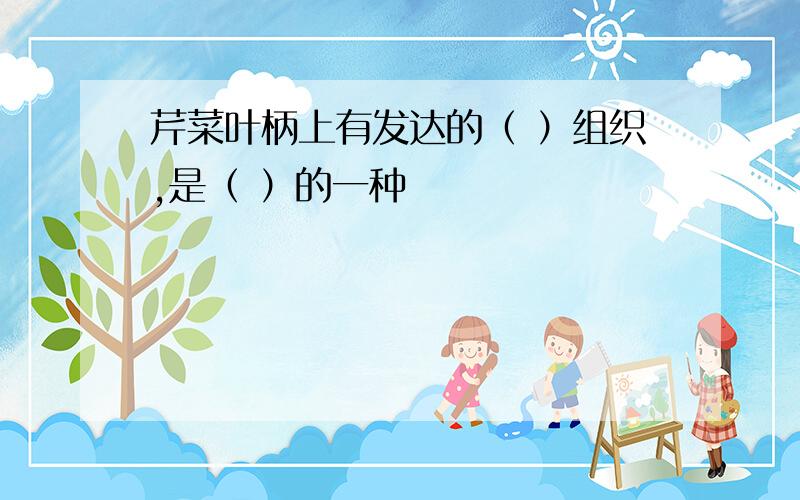 芹菜叶柄上有发达的（ ）组织,是（ ）的一种