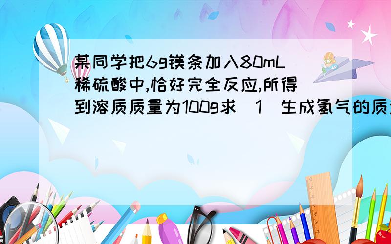 某同学把6g镁条加入80mL稀硫酸中,恰好完全反应,所得到溶质质量为100g求(1)生成氢气的质量某同学把6g镁条加入80mL稀硫酸中,恰好完全反应,所得到溶质质量为100g求(1)生成氢气的质量(2)稀硫酸密