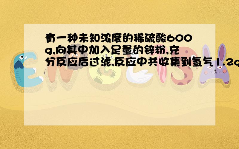 有一种未知浓度的稀硫酸600g,向其中加入足量的锌粉,充分反应后过滤,反应中共收集到氢气1.2g 求1)有多少克锌粉参与反应2）该硫酸溶液的质量分数是多少 3）所得滤液中溶质的质量分数是多