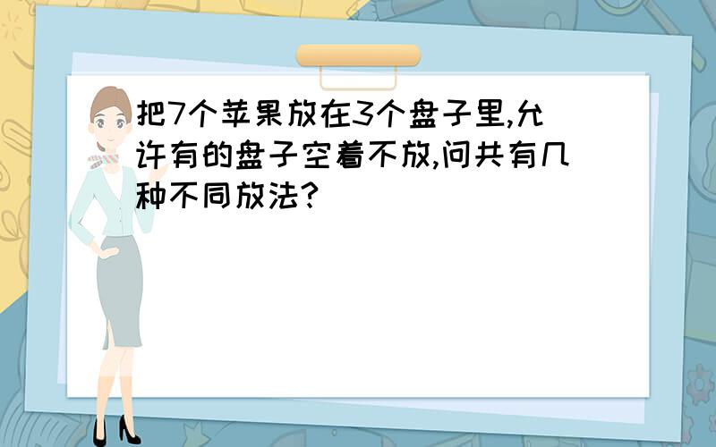 把7个苹果放在3个盘子里,允许有的盘子空着不放,问共有几种不同放法?