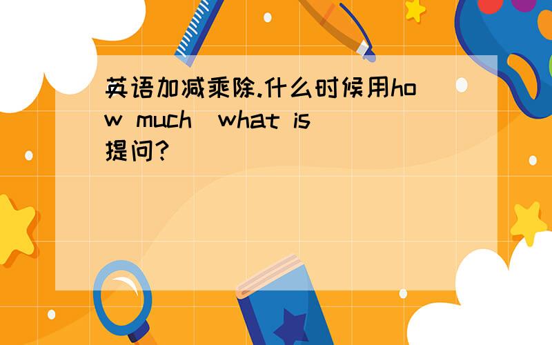 英语加减乘除.什么时候用how much\what is提问?