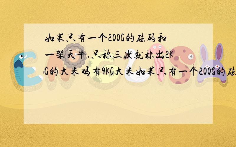 如果只有一个200G的砝码和一架天平,只称三次就称出2KG的大米吗有9KG大米如果只有一个200G的砝码和一架天平，只称三次就称出2KG的大米吗