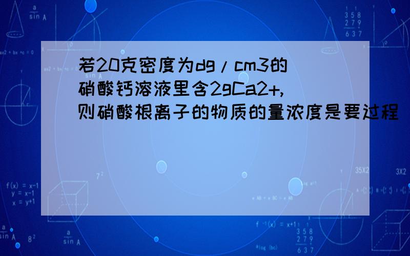 若20克密度为dg/cm3的硝酸钙溶液里含2gCa2+,则硝酸根离子的物质的量浓度是要过程