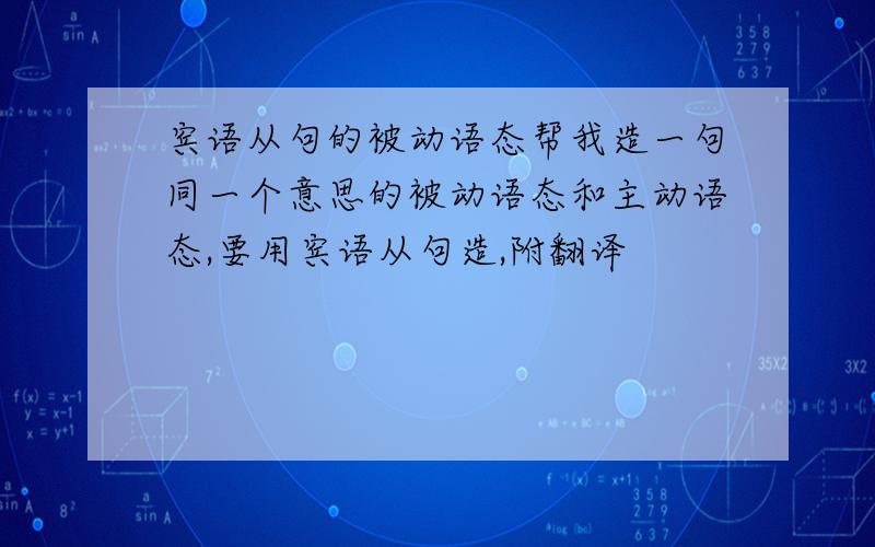 宾语从句的被动语态帮我造一句同一个意思的被动语态和主动语态,要用宾语从句造,附翻译