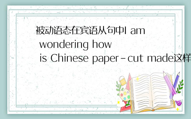 被动语态在宾语从句中I am wondering how is Chinese paper-cut made这样对么?