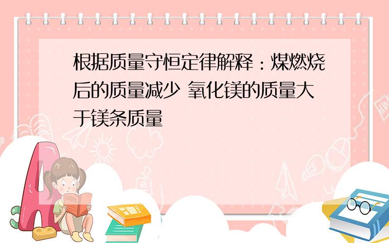 根据质量守恒定律解释：煤燃烧后的质量减少 氧化镁的质量大于镁条质量