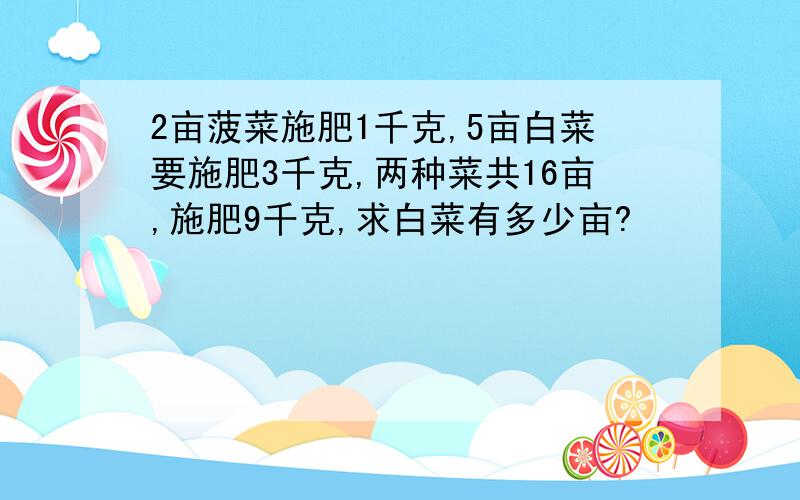 2亩菠菜施肥1千克,5亩白菜要施肥3千克,两种菜共16亩,施肥9千克,求白菜有多少亩?