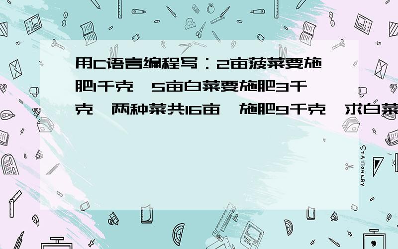 用C语言编程写：2亩菠菜要施肥1千克,5亩白菜要施肥3千克,两种菜共16亩,施肥9千克,求白菜有多少亩?