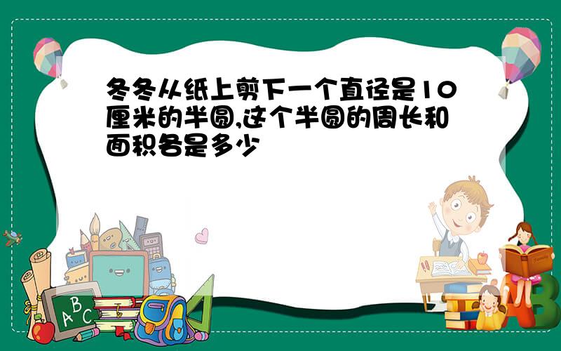 冬冬从纸上剪下一个直径是10厘米的半圆,这个半圆的周长和面积各是多少