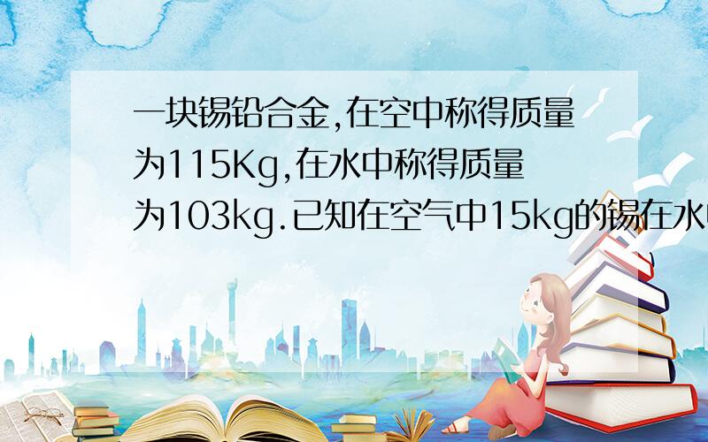 一块锡铅合金,在空中称得质量为115Kg,在水中称得质量为103kg.已知在空气中15kg的锡在水中称得13kg,在空气中称得35kg的铅在水中称得32kg.这块合金中含锡和铅各多少?用二元一次方程组.