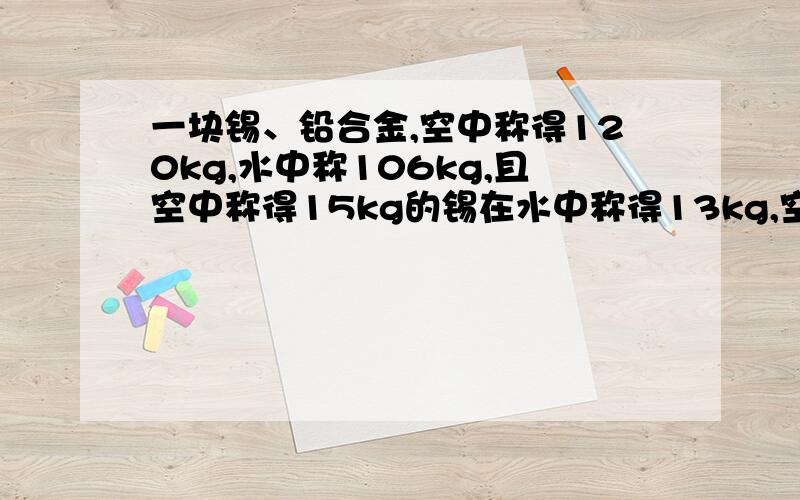 一块锡、铅合金,空中称得120kg,水中称106kg,且空中称得15kg的锡在水中称得13kg,空气中称得35kg的纯铅在水中称得32kg.这快合金中含纯锡和纯铅各是多少kg?