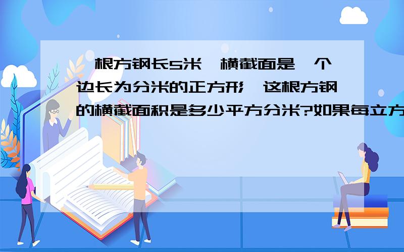 一根方钢长5米,横截面是一个边长为分米的正方形,这根方钢的横截面积是多少平方分米?如果每立方米钢重7.8千克,这根方钢重多少千克?第一题的边长是2分米