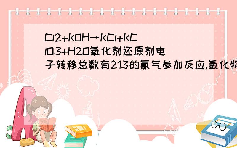 Cl2+KOH→KCl+KClO3+H2O氧化剂还原剂电子转移总数有213的氯气参加反应,氧化物是多少