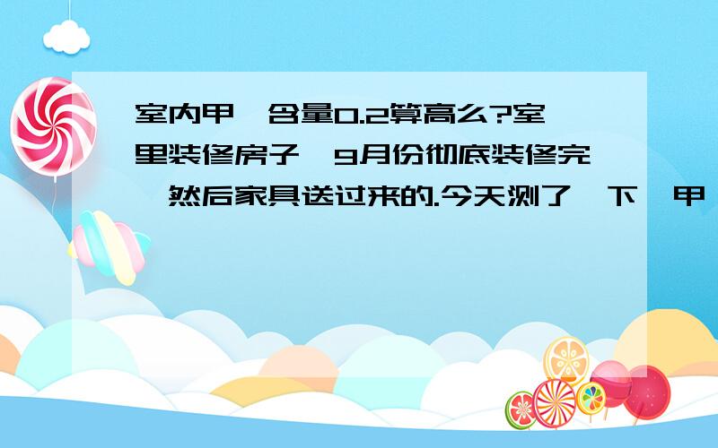 室内甲醛含量0.2算高么?室里装修房子,9月份彻底装修完,然后家具送过来的.今天测了一下,甲醛含量0.2,请问算高么?应该怎么处理?这种情况如果住进去是不是会影响身体健康,会不会家具的质量