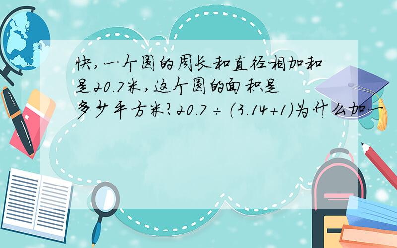 快,一个圆的周长和直径相加和是20.7米,这个圆的面积是多少平方米?20.7÷（3.14＋1)为什么加一