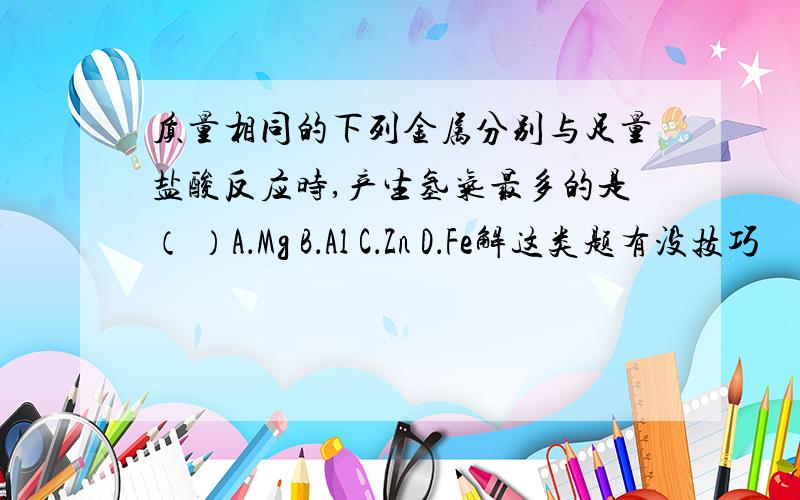 质量相同的下列金属分别与足量盐酸反应时,产生氢气最多的是（ ）A．Mg B．Al C．Zn D．Fe解这类题有没技巧