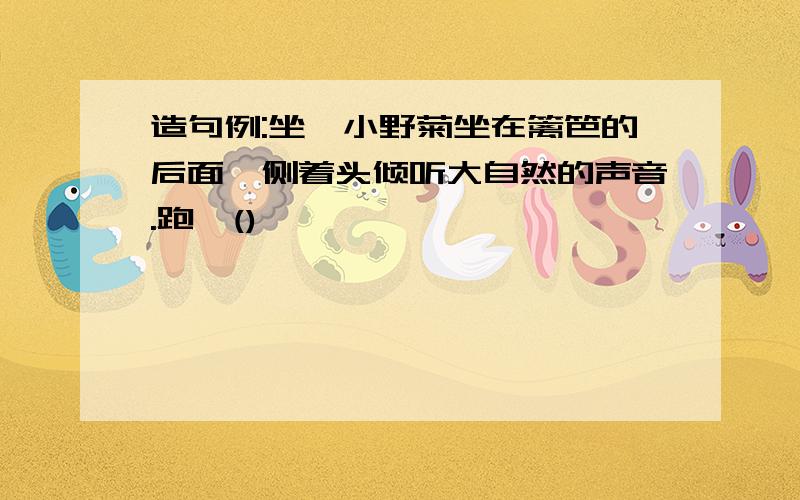 造句例:坐—小野菊坐在篱笆的后面,侧着头倾听大自然的声音.跑—()