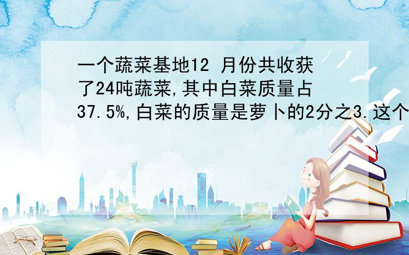 一个蔬菜基地12 月份共收获了24吨蔬菜,其中白菜质量占37.5%,白菜的质量是萝卜的2分之3.这个蔬菜基地12月收了多少吨萝卜?