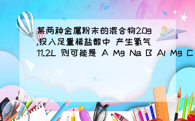 某两种金属粉末的混合物20g,投入足量稀盐酸中 产生氢气11.2L 则可能是 A Mg Na B Al Mg C Fe Cu D Fe Zn