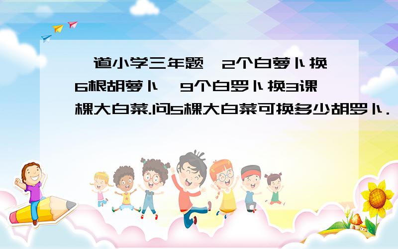 一道小学三年题,2个白萝卜换6根胡萝卜,9个白罗卜换3课棵大白菜.问5棵大白菜可换多少胡罗卜.