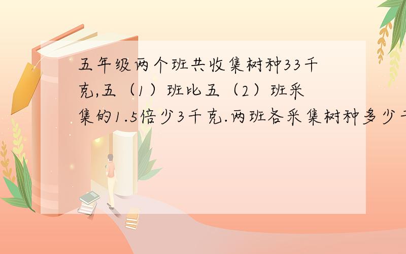 五年级两个班共收集树种33千克,五（1）班比五（2）班采集的1.5倍少3千克.两班各采集树种多少千克?