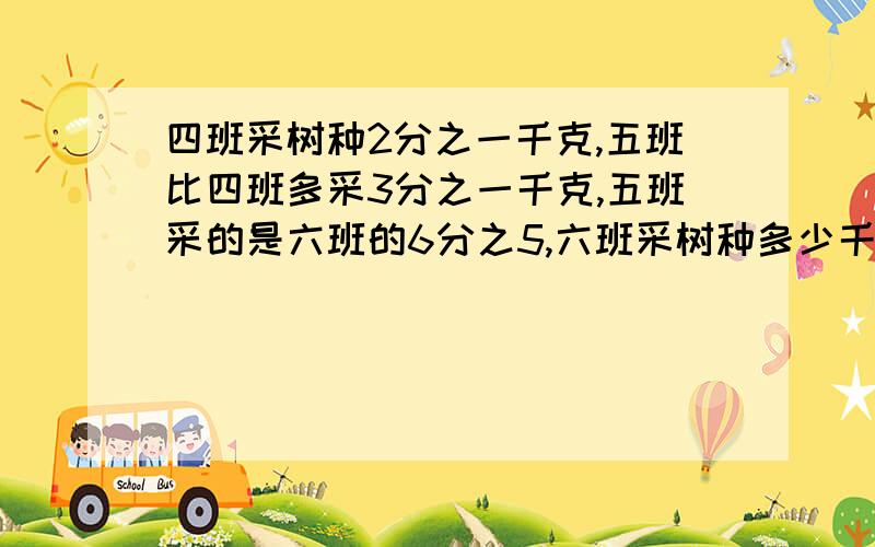 四班采树种2分之一千克,五班比四班多采3分之一千克,五班采的是六班的6分之5,六班采树种多少千克?