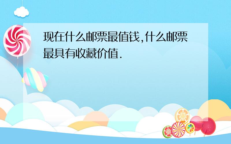 现在什么邮票最值钱,什么邮票最具有收藏价值.