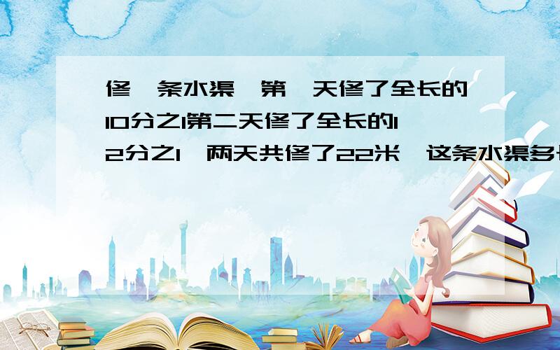 修一条水渠,第一天修了全长的10分之1第二天修了全长的12分之1,两天共修了22米,这条水渠多长?急!