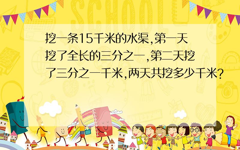 挖一条15千米的水渠,第一天挖了全长的三分之一,第二天挖了三分之一千米,两天共挖多少千米?