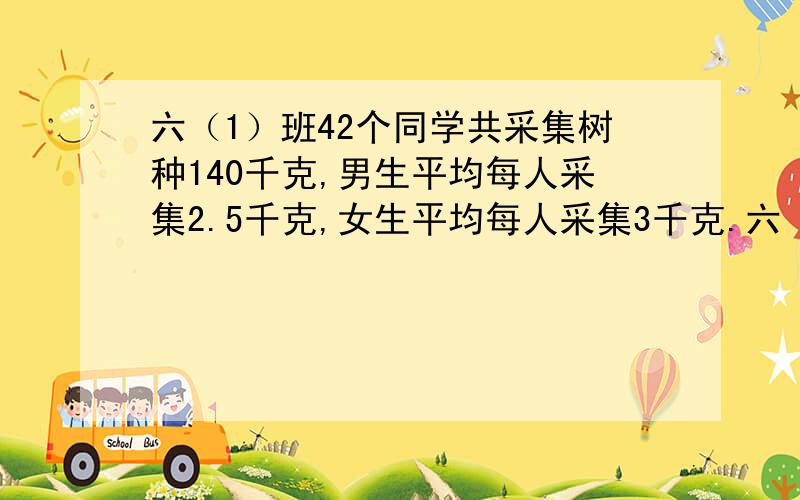 六（1）班42个同学共采集树种140千克,男生平均每人采集2.5千克,女生平均每人采集3千克.六（1）班有男生多少人?女生多少人?补充：很多人都说这题目错了,我不相信,所以请大家做一下