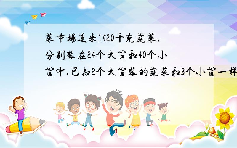 菜市场运来1520千克蔬菜,分别装在24个大筐和40个小筐中,已知2个大筐装的蔬菜和3个小筐一样多.每个大筐和每个小筐分别能装多少千克?