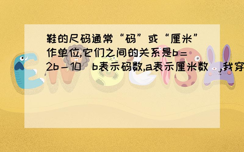 鞋的尺码通常“码”或“厘米”作单位,它们之间的关系是b＝2b－10[b表示码数,a表示厘米数],我穿鞋的码数是36,请问我厘米数是多少?