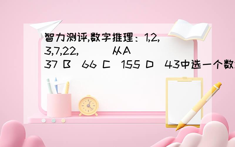 智力测评,数字推理：1,2,3,7,22,( ) 从A．37 B．66 C．155 D．43中选一个数填入括号,