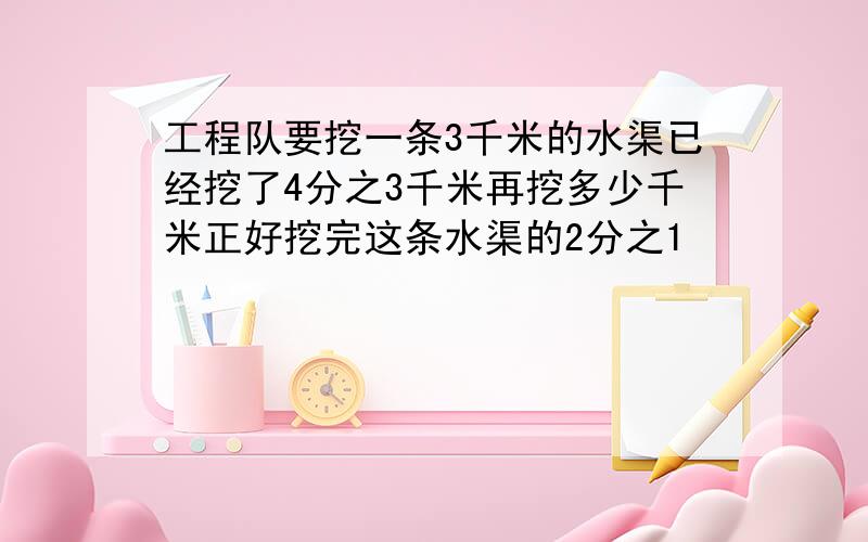 工程队要挖一条3千米的水渠已经挖了4分之3千米再挖多少千米正好挖完这条水渠的2分之1