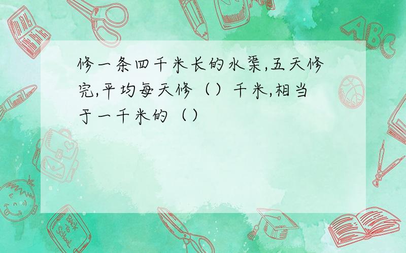 修一条四千米长的水渠,五天修完,平均每天修（）千米,相当于一千米的（）