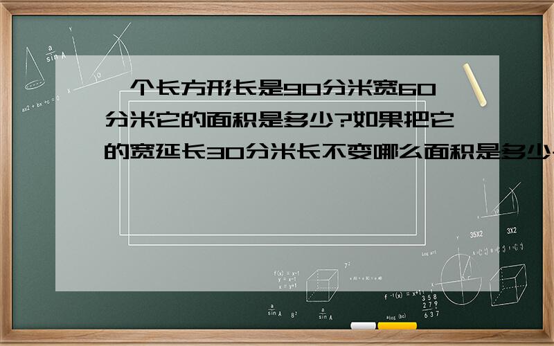 一个长方形长是90分米宽60分米它的面积是多少?如果把它的宽延长30分米长不变哪么面积是多少平方米怎样计