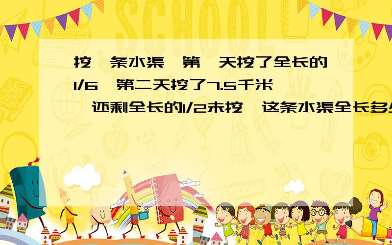 挖一条水渠,第一天挖了全长的1/6,第二天挖了7.5千米,还剩全长的1/2未挖,这条水渠全长多少?